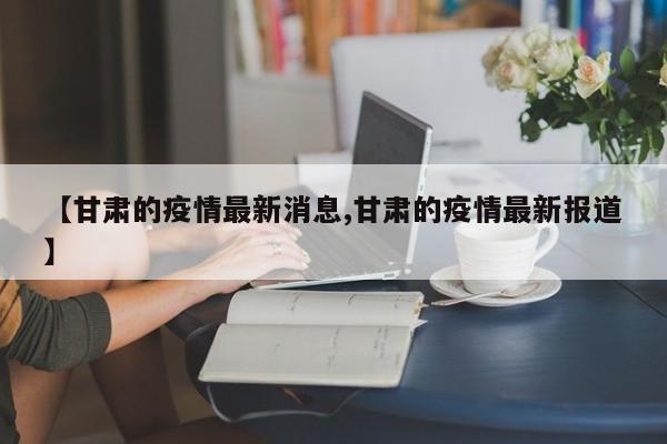 【甘肃的疫情最新消息,甘肃的疫情最新报道】
