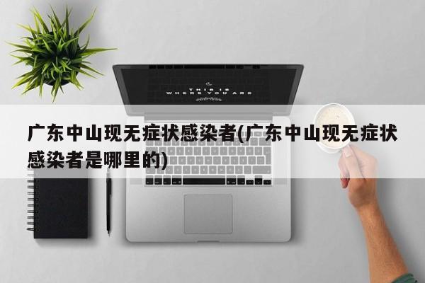 广东中山现无症状感染者(广东中山现无症状感染者是哪里的)