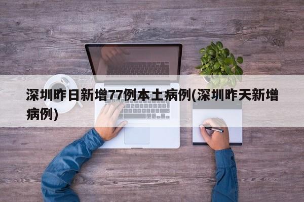 深圳昨日新增77例本土病例(深圳昨天新增病例)