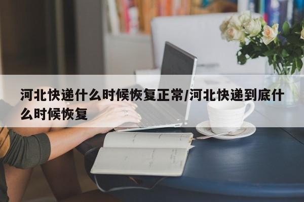 河北快递什么时候恢复正常/河北快递到底什么时候恢复