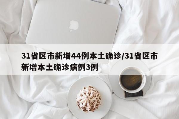 31省区市新增44例本土确诊/31省区市新增本土确诊病例3例