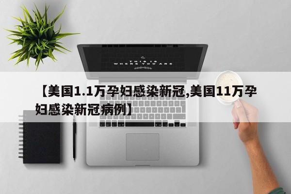 【美国1.1万孕妇感染新冠,美国11万孕妇感染新冠病例】