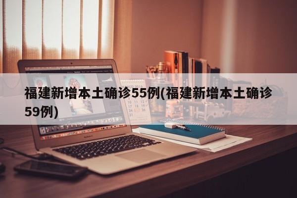 福建新增本土确诊55例(福建新增本土确诊59例)