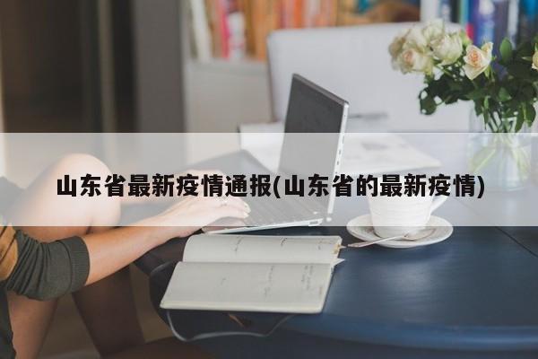 山东省最新疫情通报(山东省的最新疫情)