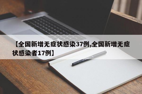 【全国新增无症状感染37例,全国新增无症状感染者17例】