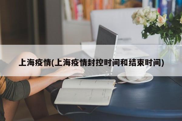 上海疫情(上海疫情封控时间和结束时间)