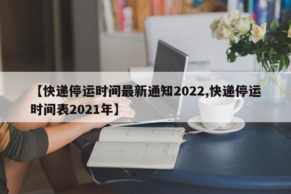 【快递停运时间最新通知2022,快递停运时间表2021年】