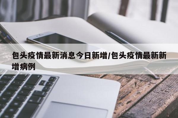 包头疫情最新消息今日新增/包头疫情最新新增病例