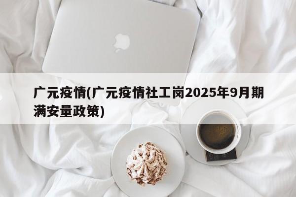 广元疫情(广元疫情社工岗2025年9月期满安量政策)