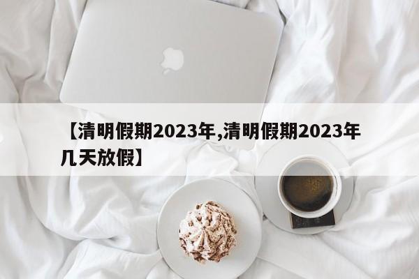 【清明假期2023年,清明假期2023年几天放假】