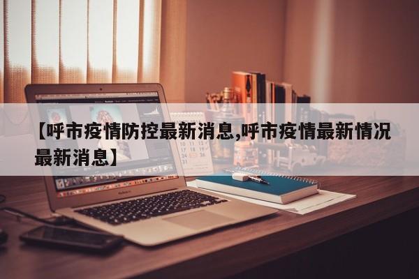 【呼市疫情防控最新消息,呼市疫情最新情况 最新消息】
