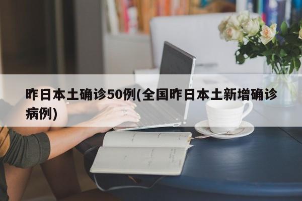 昨日本土确诊50例(全国昨日本土新增确诊病例)