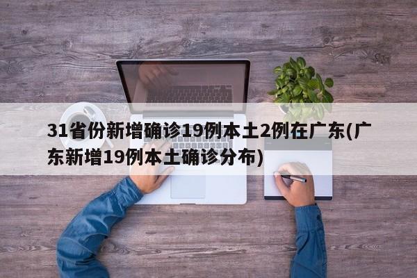 31省份新增确诊19例本土2例在广东(广东新增19例本土确诊分布)