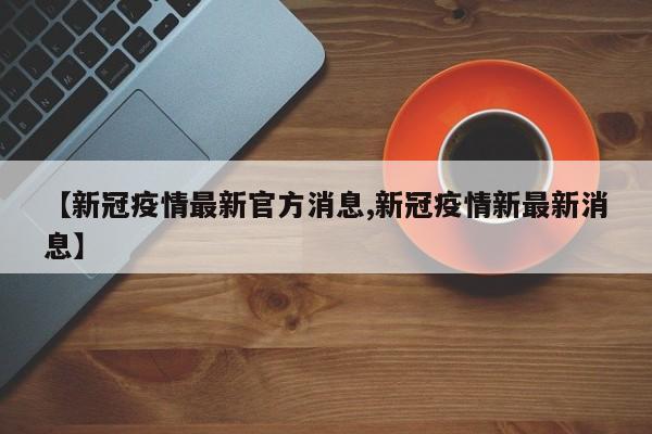 【新冠疫情最新官方消息,新冠疫情新最新消息】