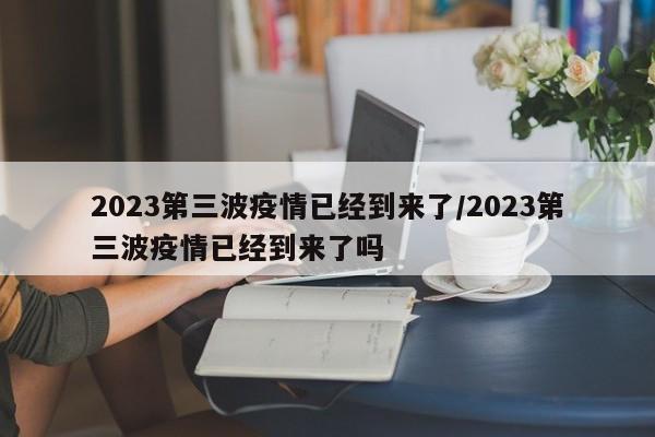 2023第三波疫情已经到来了/2023第三波疫情已经到来了吗