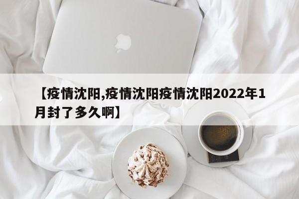 【疫情沈阳,疫情沈阳疫情沈阳2022年1月封了多久啊】