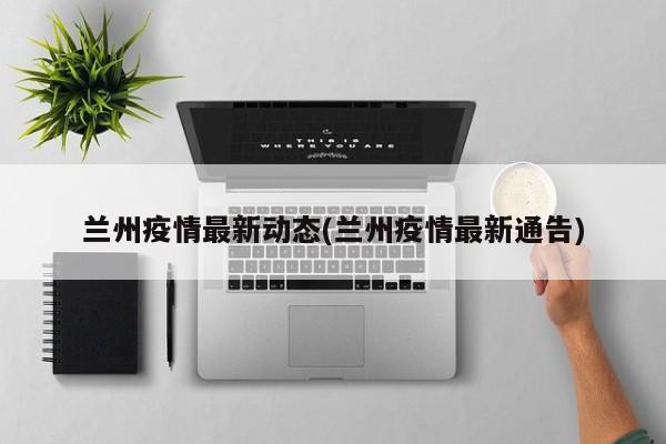 兰州疫情最新动态(兰州疫情最新通告)
