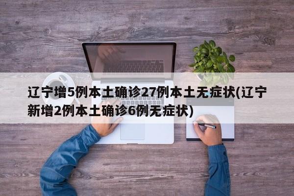 辽宁增5例本土确诊27例本土无症状(辽宁新增2例本土确诊6例无症状)