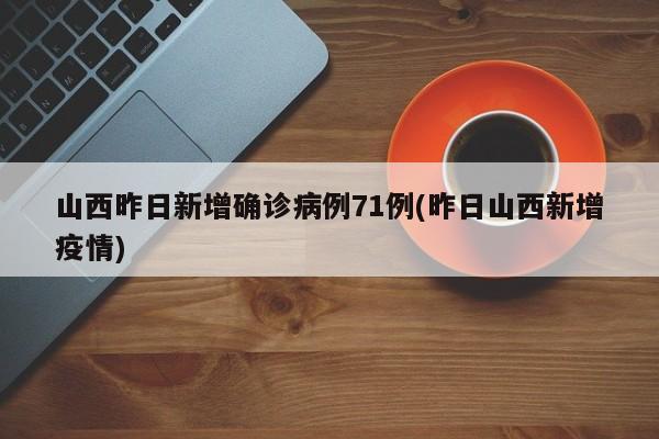 山西昨日新增确诊病例71例(昨日山西新增疫情)