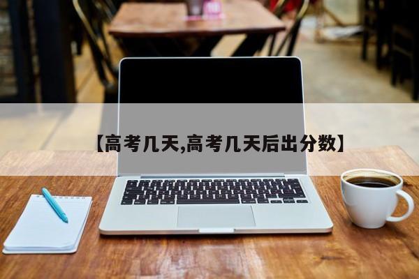 【高考几天,高考几天后出分数】