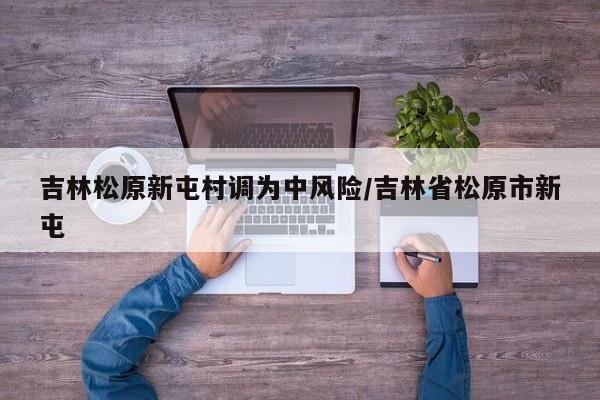 吉林松原新屯村调为中风险/吉林省松原市新屯