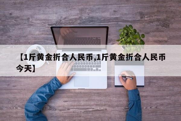 【1斤黄金折合人民币,1斤黄金折合人民币今天】