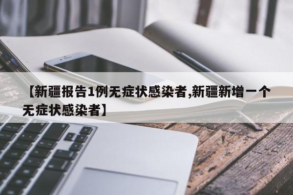 【新疆报告1例无症状感染者,新疆新增一个无症状感染者】