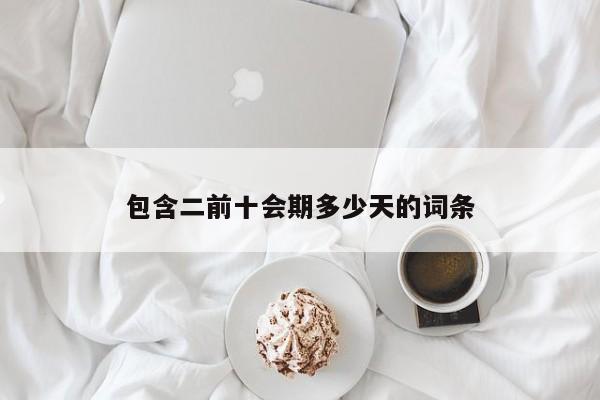 包含二前十会期多少天的词条