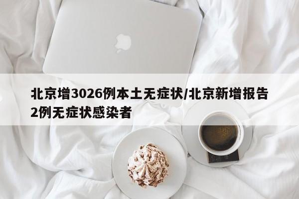 北京增3026例本土无症状/北京新增报告2例无症状感染者
