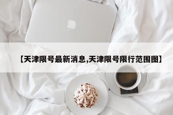 【天津限号最新消息,天津限号限行范围图】