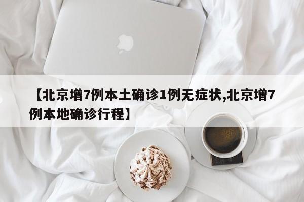 【北京增7例本土确诊1例无症状,北京增7例本地确诊行程】