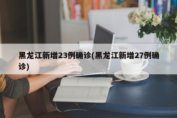 黑龙江新增23例确诊(黑龙江新增27例确诊)