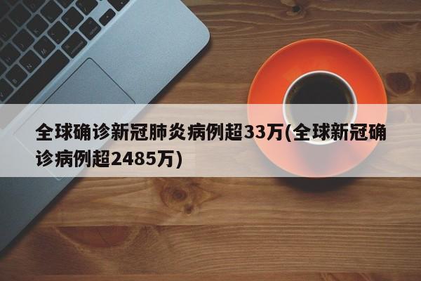 全球确诊新冠肺炎病例超33万(全球新冠确诊病例超2485万)