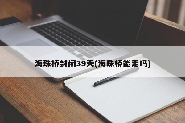 海珠桥封闭39天(海珠桥能走吗)