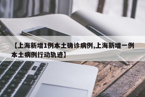 【上海新增1例本土确诊病例,上海新增一例本土病例行动轨迹】