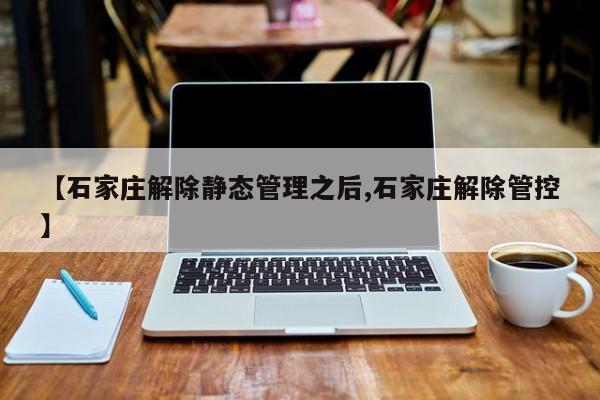【石家庄解除静态管理之后,石家庄解除管控】