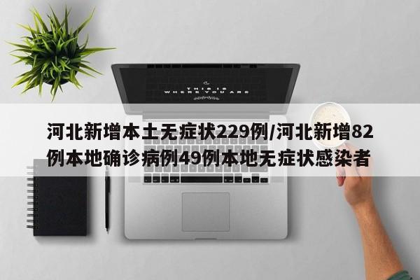 河北新增本土无症状229例/河北新增82例本地确诊病例49例本地无症状感染者