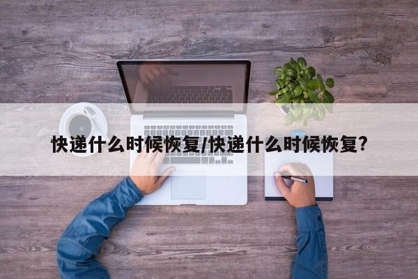 快递什么时候恢复/快递什么时候恢复?