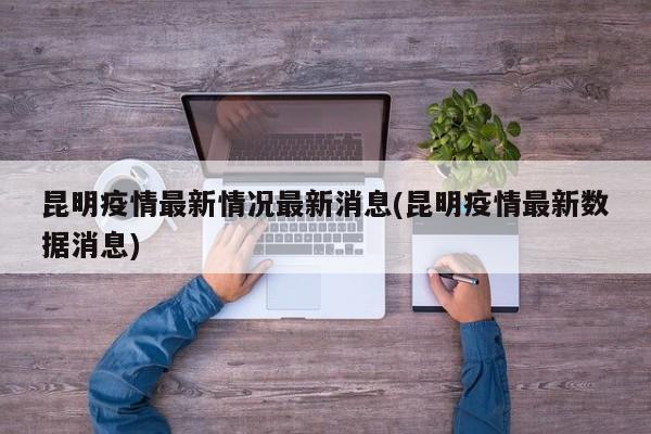 昆明疫情最新情况最新消息(昆明疫情最新数据消息)
