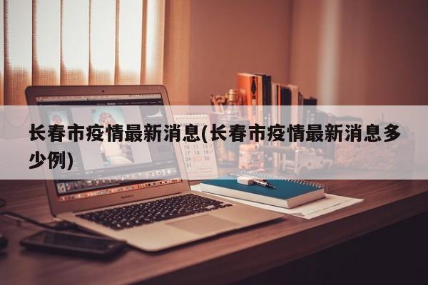 长春市疫情最新消息(长春市疫情最新消息多少例)