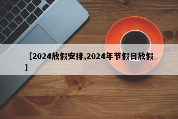 【2024放假安排,2024年节假日放假】