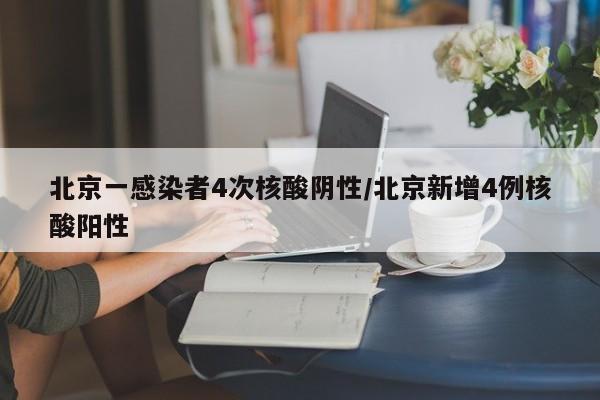 北京一感染者4次核酸阴性/北京新增4例核酸阳性