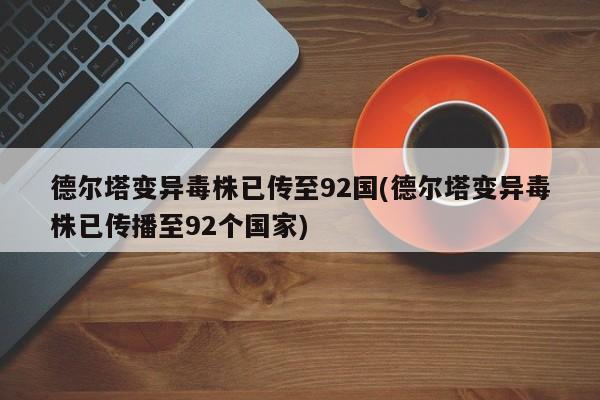 德尔塔变异毒株已传至92国(德尔塔变异毒株已传播至92个国家)