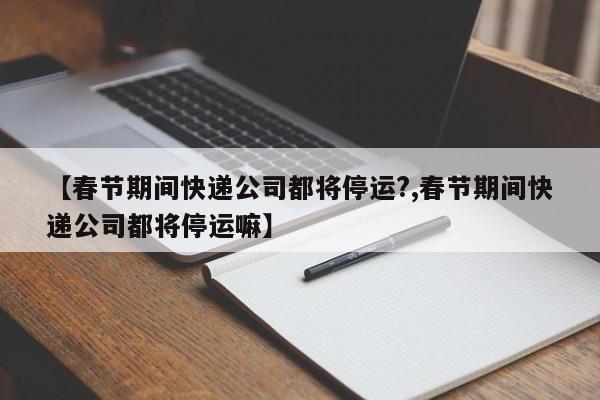 【春节期间快递公司都将停运?,春节期间快递公司都将停运嘛】