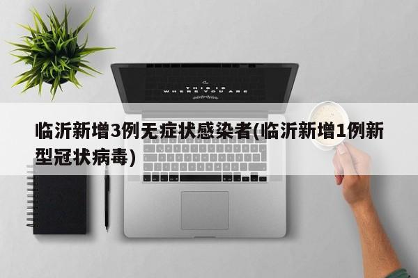 临沂新增3例无症状感染者(临沂新增1例新型冠状病毒)