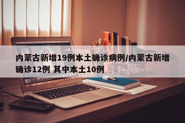 内蒙古新增19例本土确诊病例/内蒙古新增确诊12例 其中本土10例