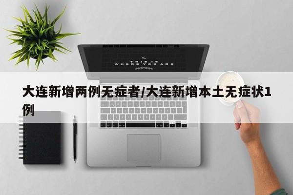 大连新增两例无症者/大连新增本土无症状1例