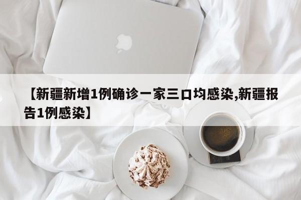 【新疆新增1例确诊一家三口均感染,新疆报告1例感染】