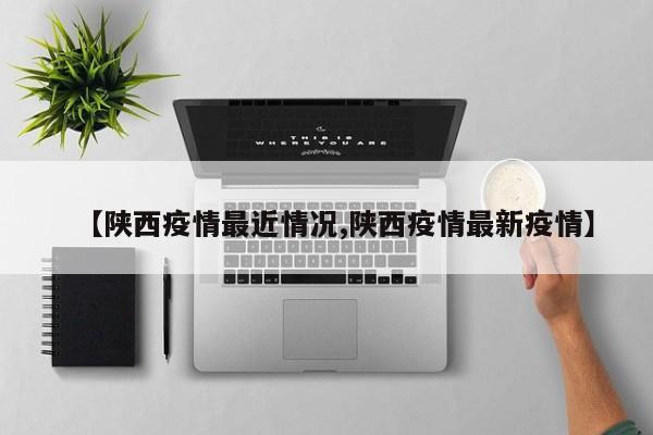 【陕西疫情最近情况,陕西疫情最新疫情】