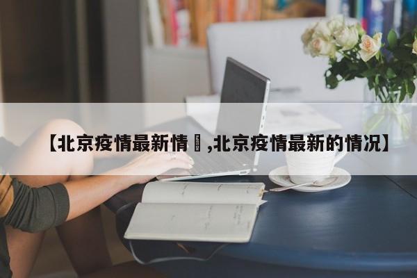 【北京疫情最新情況,北京疫情最新的情况】
